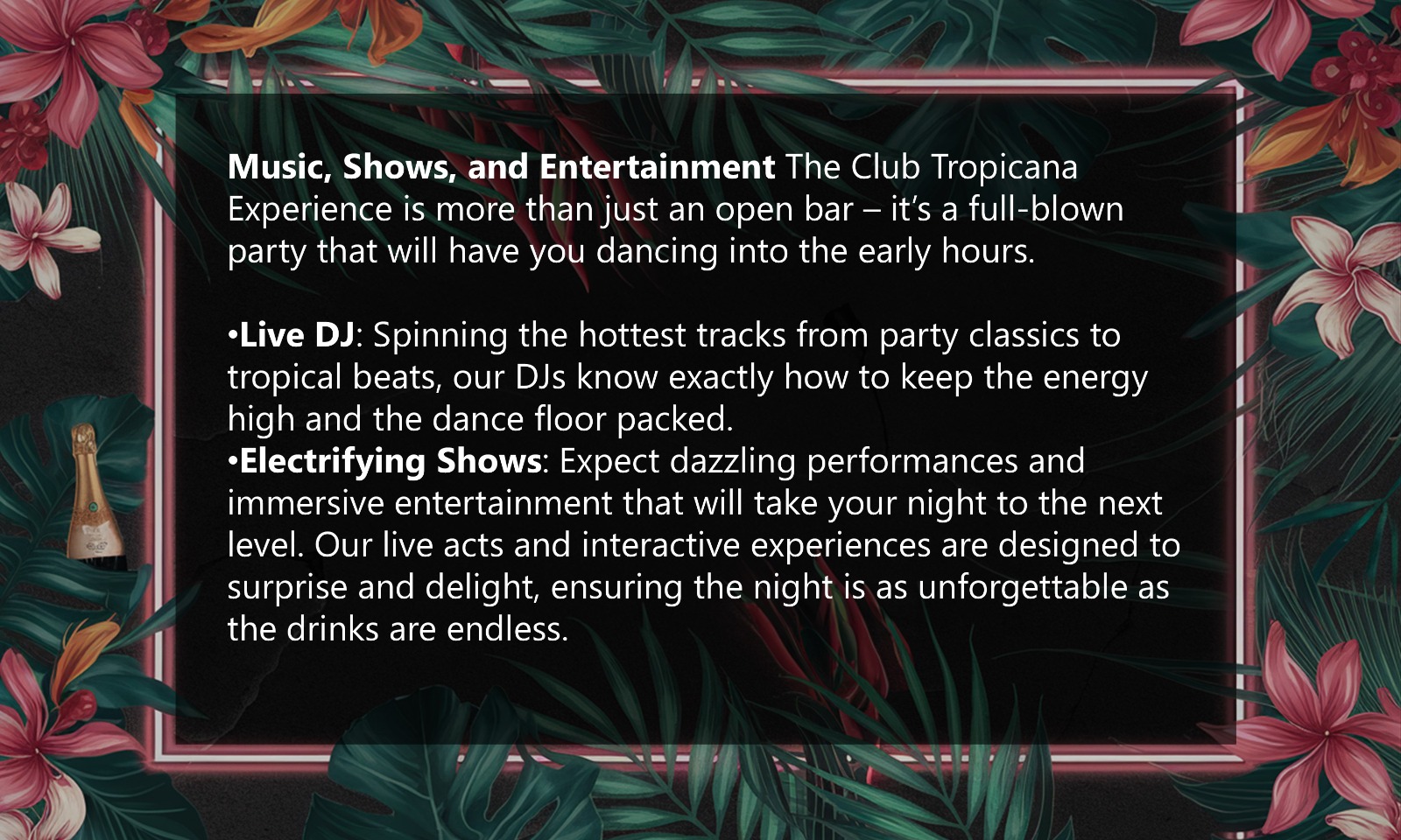 Music, Shows, and Entertainment The Club Tropicana Experience is more than just an open bar – it’s a full-blown party that will have you dancing into the early hours.